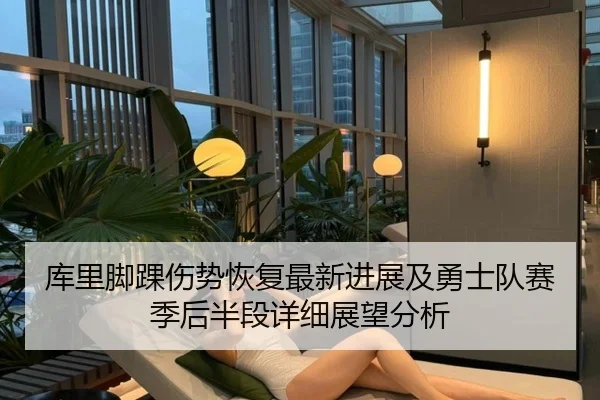 库里脚踝伤势恢复最新进展及勇士队赛季后半段详细展望分析