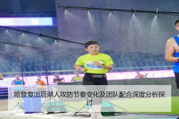 哈登复出后湖人攻防节奏变化及团队配合深度分析探讨